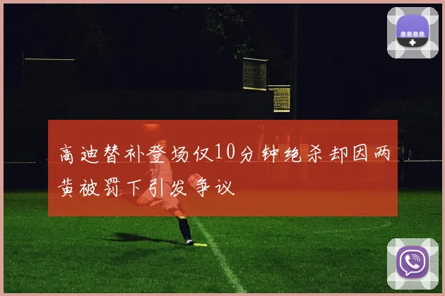 高迪替补登场仅10分钟绝杀却因两黄被罚下引发争议