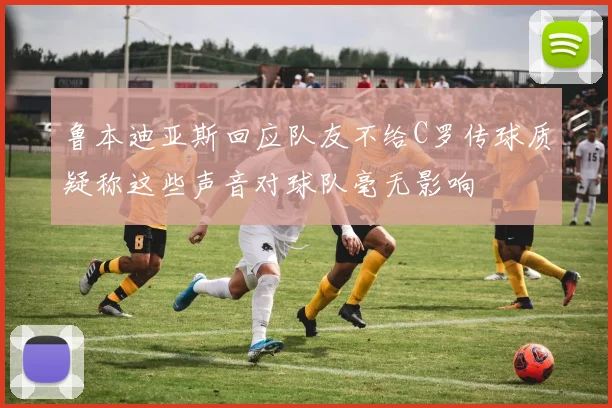 鲁本迪亚斯回应队友不给C罗传球质疑称这些声音对球队毫无影响