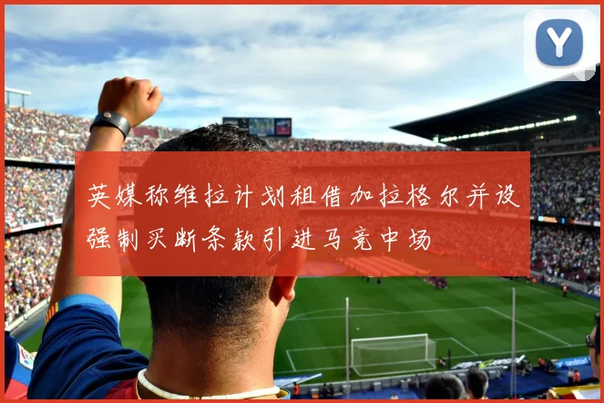 英媒称维拉计划租借加拉格尔并设强制买断条款引进马竞中场