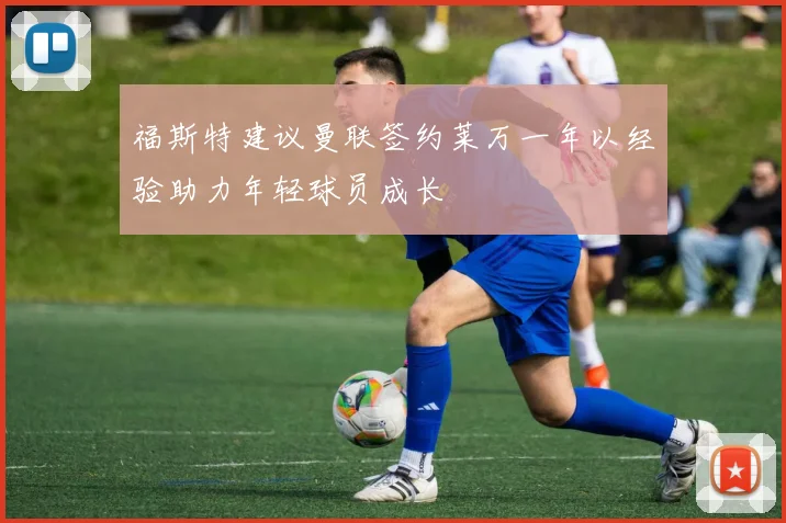 福斯特建议曼联签约莱万一年以经验助力年轻球员成长