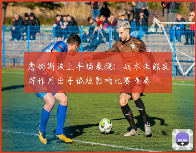 詹姆斯谈上半场表现：战术未能发挥作用出手偏短影响比赛节奏