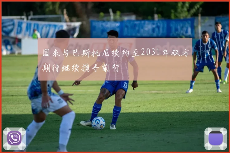 国米与巴斯托尼续约至2031年双方期待继续携手前行
