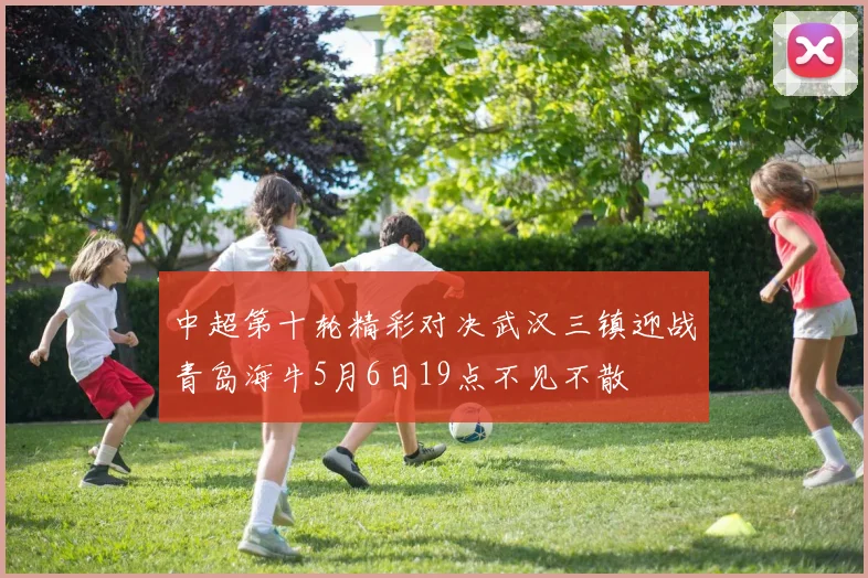 中超第十轮精彩对决武汉三镇迎战青岛海牛5月6日19点不见不散
