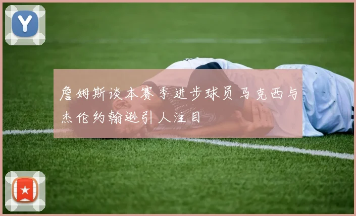 詹姆斯谈本赛季进步球员马克西与杰伦约翰逊引人注目
