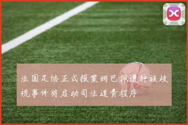 法国足协正式报案姆巴佩遭种族歧视事件将启动司法追责程序