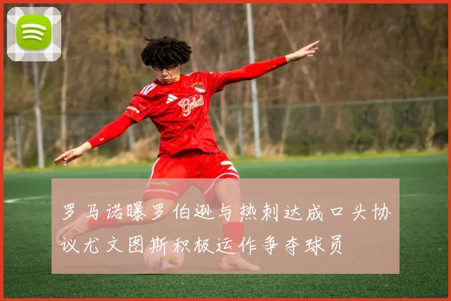 罗马诺曝罗伯逊与热刺达成口头协议尤文图斯积极运作争夺球员