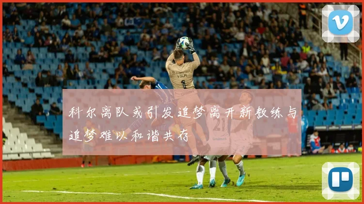 科尔离队或引发追梦离开新教练与追梦难以和谐共存