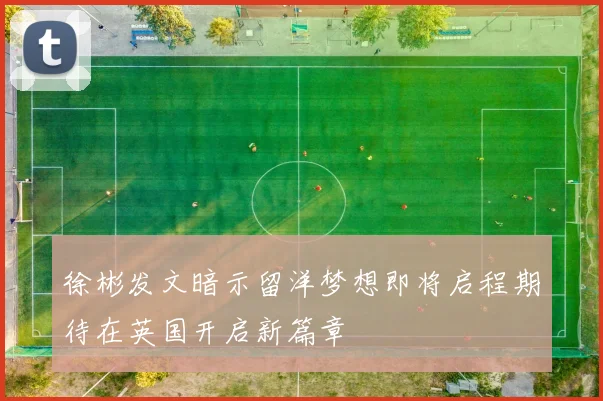 徐彬发文暗示留洋梦想即将启程期待在英国开启新篇章