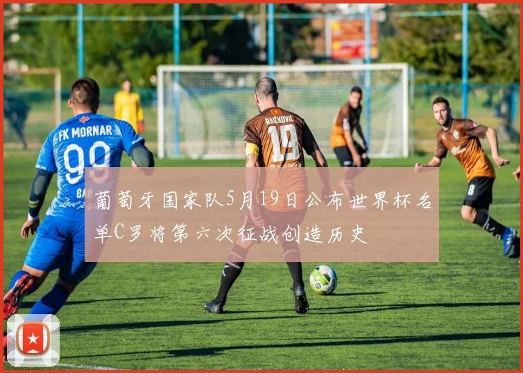 葡萄牙国家队5月19日公布世界杯名单C罗将第六次征战创造历史