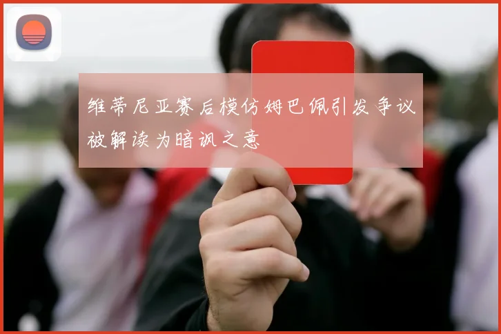 维蒂尼亚赛后模仿姆巴佩引发争议被解读为暗讽之意