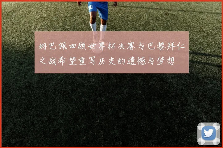 姆巴佩回顾世界杯决赛与巴黎拜仁之战希望重写历史的遗憾与梦想