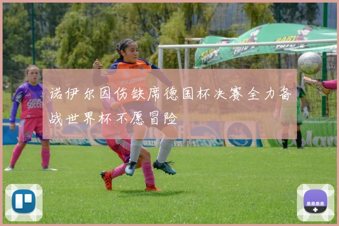 诺伊尔因伤缺席德国杯决赛全力备战世界杯不愿冒险