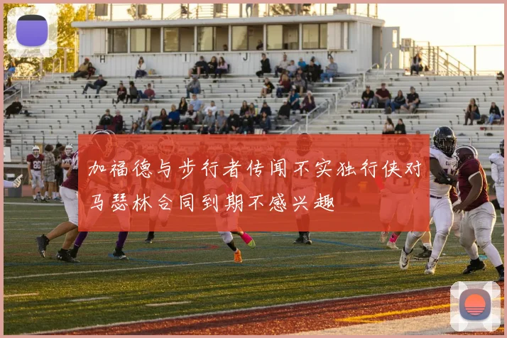 加福德与步行者传闻不实独行侠对马瑟林合同到期不感兴趣