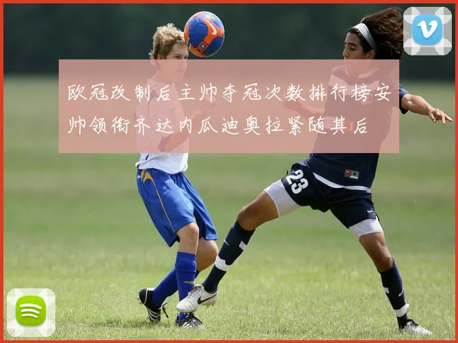 欧冠改制后主帅夺冠次数排行榜安帅领衔齐达内瓜迪奥拉紧随其后