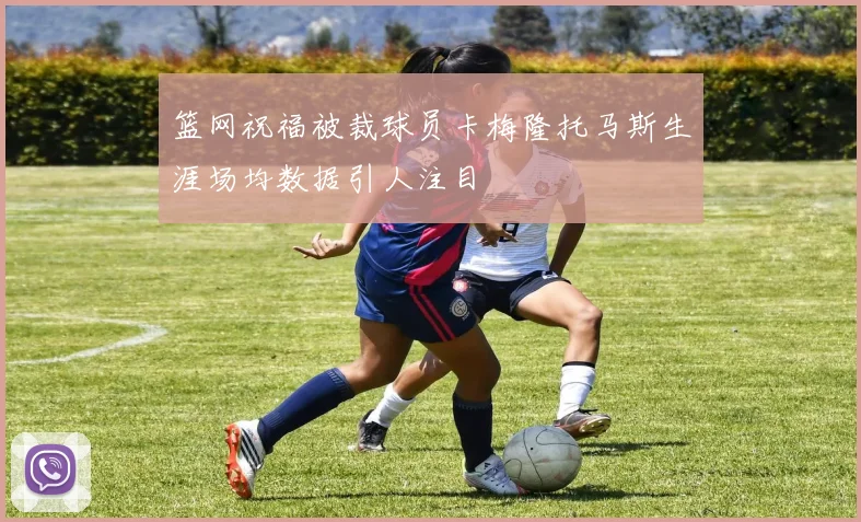 篮网祝福被裁球员卡梅隆托马斯生涯场均数据引人注目