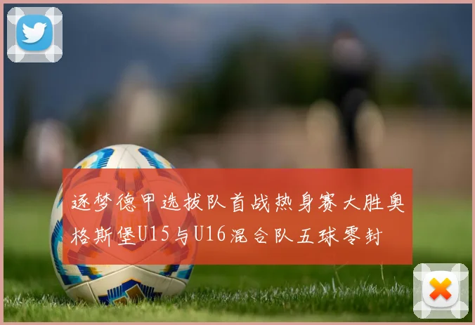逐梦德甲选拔队首战热身赛大胜奥格斯堡U15与U16混合队五球零封