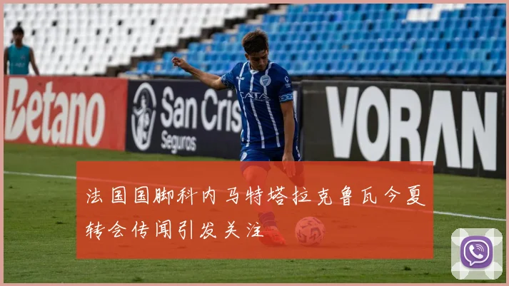 法国国脚科内马特塔拉克鲁瓦今夏转会传闻引发关注