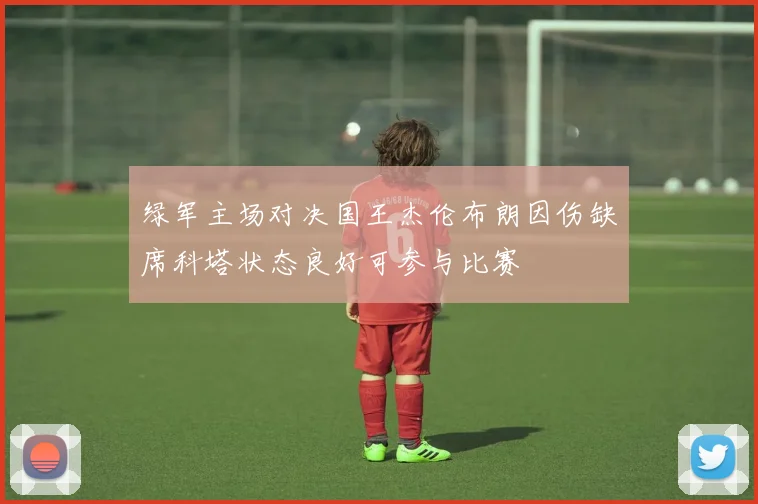 绿军主场对决国王杰伦布朗因伤缺席科塔状态良好可参与比赛