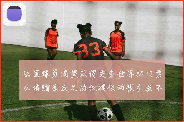 法国球员渴望获得更多世界杯门票以馈赠亲友足协仅提供两张引发不满