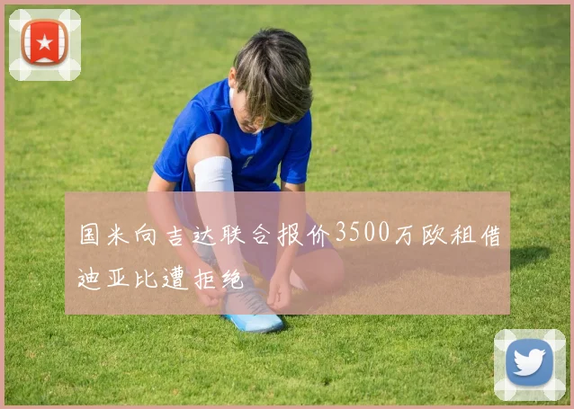 国米向吉达联合报价3500万欧租借迪亚比遭拒绝