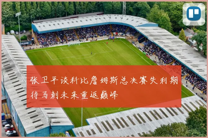 张卫平谈科比詹姆斯总决赛失利期待马刺未来重返巅峰