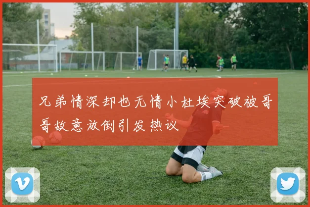 兄弟情深却也无情小杜埃突破被哥哥故意放倒引发热议