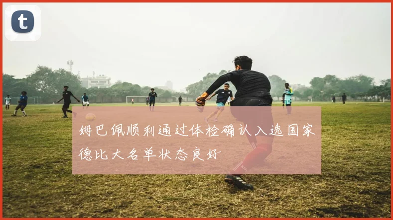 姆巴佩顺利通过体检确认入选国家德比大名单状态良好