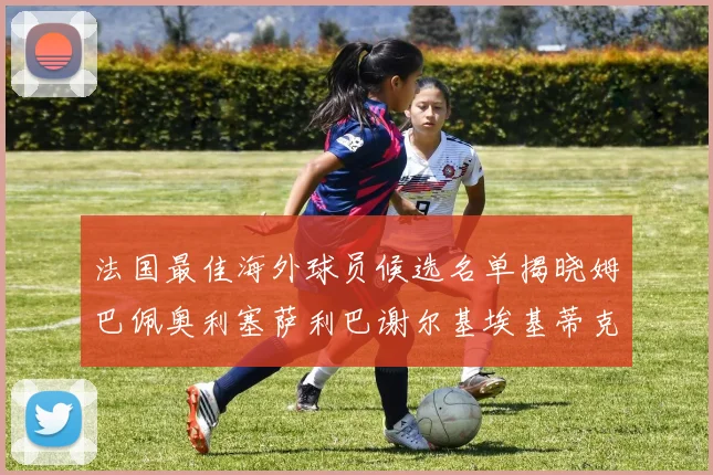 法国最佳海外球员候选名单揭晓姆巴佩奥利塞萨利巴谢尔基埃基蒂克争夺荣誉