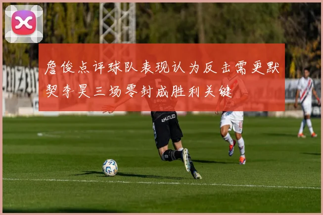 詹俊点评球队表现认为反击需更默契李昊三场零封成胜利关键