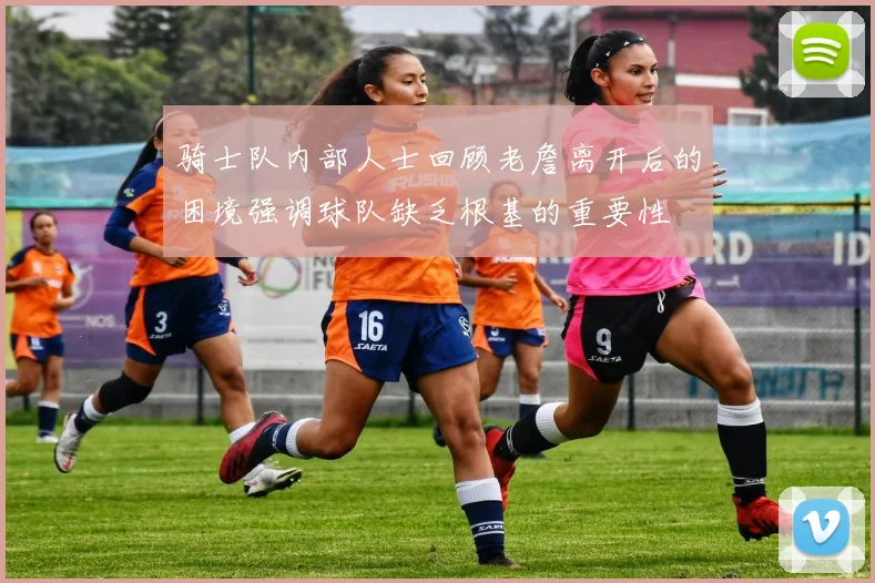 骑士队内部人士回顾老詹离开后的困境强调球队缺乏根基的重要性