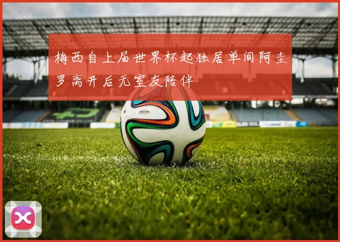 梅西自上届世界杯起独居单间阿圭罗离开后无室友陪伴