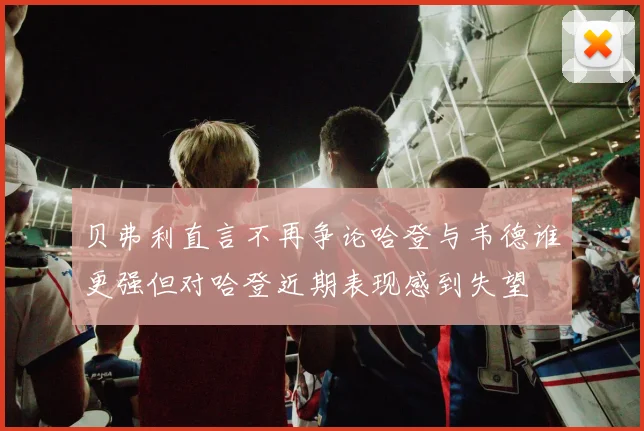 贝弗利直言不再争论哈登与韦德谁更强但对哈登近期表现感到失望
